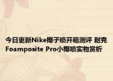 今日更新Nike椰子喷开箱测评 耐克Foamposite Pro小椰喷实物赏析