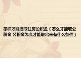 怎样才能提取住房公积金（怎么才能取公积金 公积金怎么才能取出来有什么条件）