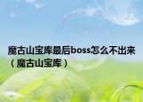 魔古山宝库最后boss怎么不出来（魔古山宝库）