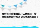 女性体内排毒最好方法有哪些（女性排毒的最好方法 这6种清热解毒）