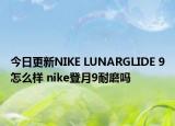 今日更新NIKE LUNARGLIDE 9怎么样 nike登月9耐磨吗