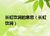 长虹饮涧的意思（长虹饮涧）