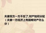 夫妻双方一方不在了,财产如何分配（夫妻一方经济上有困难财产怎么分）