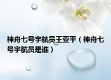 神舟七号宇航员王亚平（神舟七号宇航员是谁）