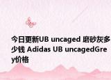 今日更新UB uncaged 磨砂灰多少钱 Adidas UB uncagedGrey价格