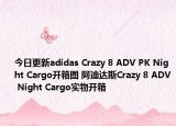 今日更新adidas Crazy 8 ADV PK Night Cargo开箱图 阿迪达斯Crazy 8 ADV Night Cargo实物开箱