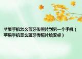 苹果手机怎么蓝牙传照片到另一个手机（苹果手机怎么蓝牙传照片给安卓）