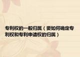 专利权的一般归属（要如何确定专利权和专利申请权的归属）