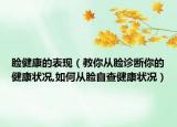 脸健康的表现（教你从脸诊断你的健康状况,如何从脸自查健康状况）