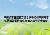 预防长青春痘的方法（秋季如何预防青春痘,秋季如何防痘痘,秋季怎么预防青春痘）