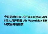 今日更新Nike Air VaporMax 2018黑人月开箱图 Air VaporMax BHM实物开箱鉴赏