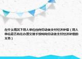 在什么情况下用人单位应向劳动者支付经济补偿（用人单位是否有在办理交接手续时向劳动者支付经济补偿的义务）