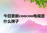 今日更新coocoo电视是什么牌子