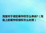 淘宝对于侵犯著作权怎么申诉?（淘宝上的著作权侵权怎么处理）