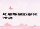今日更新电视看直播卫视要下载个什么呢