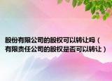 股份有限公司的股权可以转让吗（有限责任公司的股权是否可以转让）