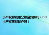 小产权房能用公积金贷款吗（﻿﻿小产权房能过户吗）
