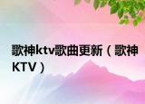 歌神ktv歌曲更新（歌神KTV）