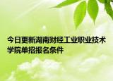 今日更新湖南财经工业职业技术学院单招报名条件