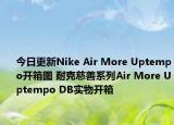 今日更新Nike Air More Uptempo开箱图 耐克慈善系列Air More Uptempo DB实物开箱