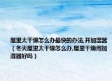 屋里太干燥怎么办最快的办法,开加湿器（冬天屋里太干燥怎么办,屋里干燥用加湿器好吗）