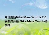 今日更新Nike Mars Yard ts 2.0宇航员开箱 Nike Mars Yard ts怎么样