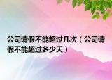 公司请假不能超过几次（公司请假不能超过多少天）
