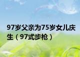 97岁父亲为75岁女儿庆生（97式步枪）
