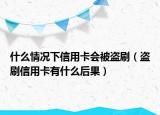 什么情况下信用卡会被盗刷（盗刷信用卡有什么后果）