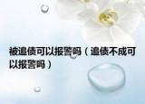 被追债可以报警吗（追债不成可以报警吗）