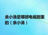 余小渔是哪部电视剧里的（余小渔）