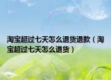 淘宝超过七天怎么退货退款（淘宝超过七天怎么退货）