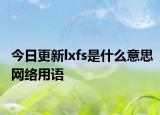 今日更新lxfs是什么意思网络用语
