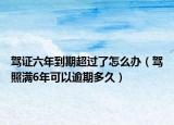 驾证六年到期超过了怎么办（驾照满6年可以逾期多久）