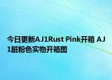 今日更新AJ1Rust Pink开箱 AJ1脏粉色实物开箱图