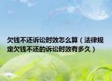 欠钱不还诉讼时效怎么算（法律规定欠钱不还的诉讼时效有多久）