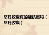 慈丹胶囊真的能抗癌吗（慈丹胶囊）