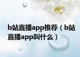 b站直播app推荐（b站直播app叫什么）