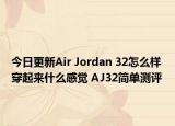 今日更新Air Jordan 32怎么样 穿起来什么感觉 AJ32简单测评