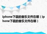 iphone下载的音乐文件在哪（iphone下载的音乐文件在哪）