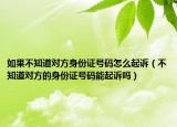 如果不知道对方身份证号码怎么起诉（不知道对方的身份证号码能起诉吗）