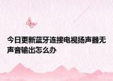 今日更新蓝牙连接电视扬声器无声音输出怎么办