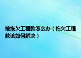 被拖欠工程款怎么办（拖欠工程款该如何解决）