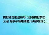 枸杞红枣能泡茶吗（红枣枸杞茶怎么泡 泡茶必须知道的几点都在这）