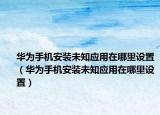 华为手机安装未知应用在哪里设置（华为手机安装未知应用在哪里设置）