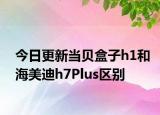 今日更新当贝盒子h1和海美迪h7Plus区别