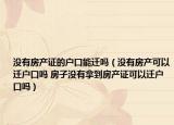 没有房产证的户口能迁吗（没有房产可以迁户口吗 房子没有拿到房产证可以迁户口吗）