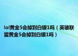 lol黄金5会掉到白银1吗（英雄联盟黄金5会掉到白银1吗）