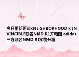 今日更新阿迪xNEIGHBORHOOD x INVINCIBLE联名NMD R1开箱图 adidas三方联名NMD R1实物开箱