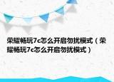 荣耀畅玩7c怎么开启勿扰模式（荣耀畅玩7c怎么开启勿扰模式）